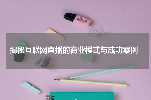  揭秘互联网直播的商业模式与成功案例