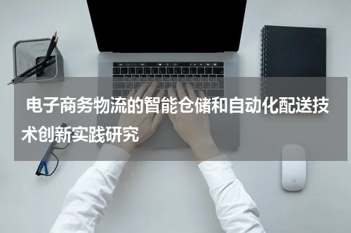 电子商务物流的智能仓储和自动化配送技术创新实践研究