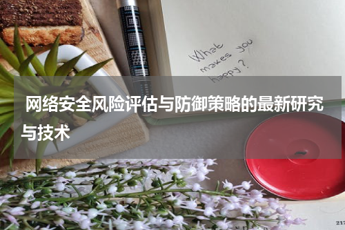  网络安全风险评估与防御策略的最新研究与技术