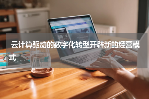  云计算驱动的数字化转型开辟新的经营模式
