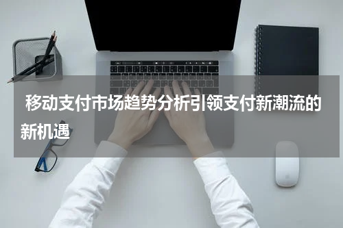 移动支付市场趋势分析引领支付新潮流的新机遇