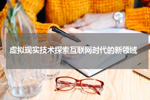  虚拟现实技术探索互联网时代的新领域
