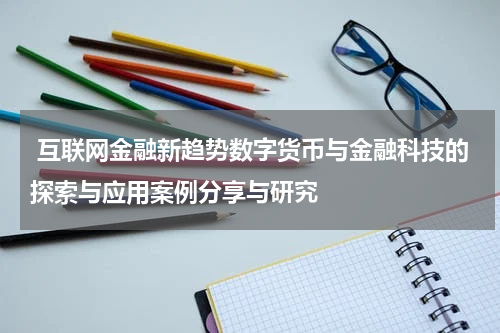 互联网金融新趋势数字货币与金融科技的探索与应用案例分享与研究