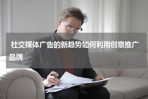 社交媒体广告的新趋势如何利用创意推广品牌
