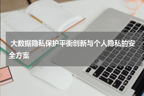 大数据隐私保护平衡创新与个人隐私的安全方案
