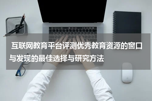 互联网教育平台评测优秀教育资源的窗口与发现的最佳选择与研究方法