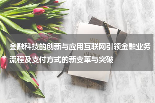 金融科技的创新与应用互联网引领金融业务流程及支付方式的新变革与突破