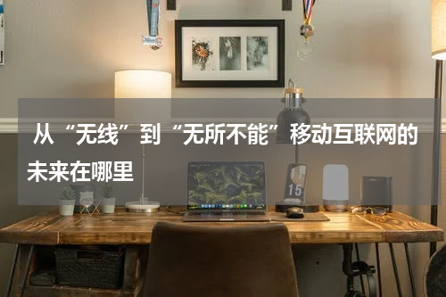  从“无线”到“无所不能”移动互联网的未来在哪里