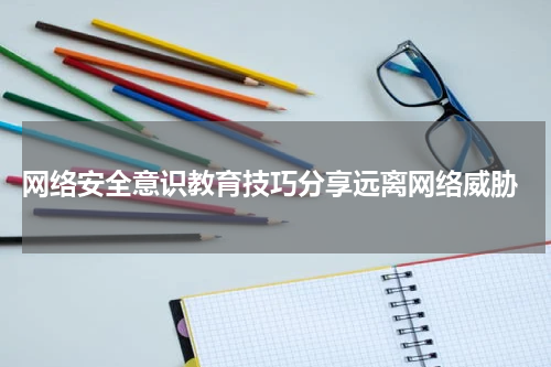 网络安全意识教育技巧分享远离网络威胁