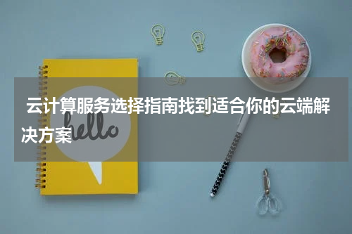 云计算服务选择指南找到适合你的云端解决方案