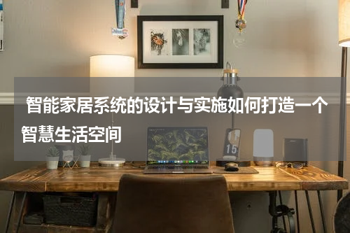  智能家居系统的设计与实施如何打造一个智慧生活空间