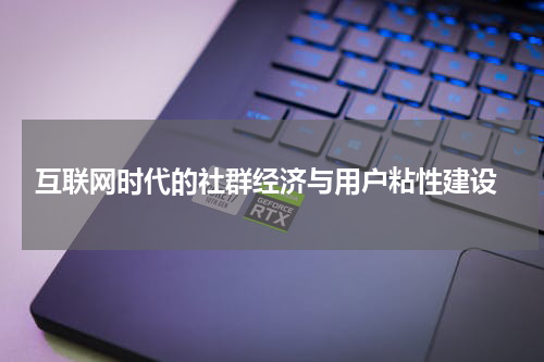  互联网时代的社群经济与用户粘性建设