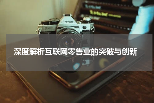 深度解析互联网零售业的突破与创新