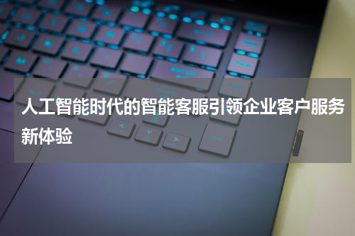 人工智能时代的智能客服引领企业客户服务新体验