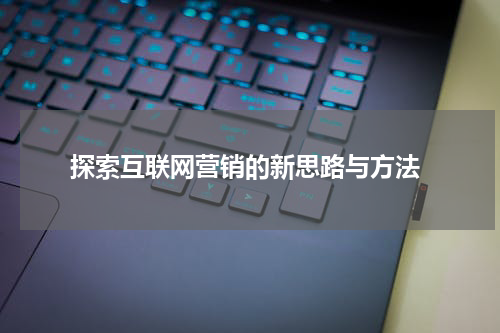 探索互联网营销的新思路与方法