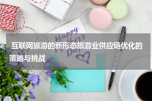  互联网旅游的新形态旅游业供应链优化的策略与挑战