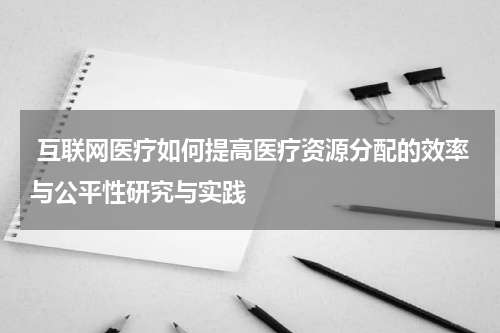  互联网医疗如何提高医疗资源分配的效率与公平性研究与实践