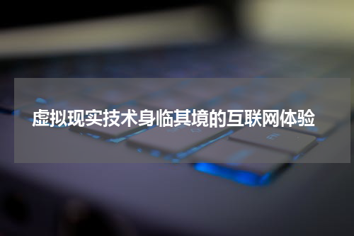  虚拟现实技术身临其境的互联网体验