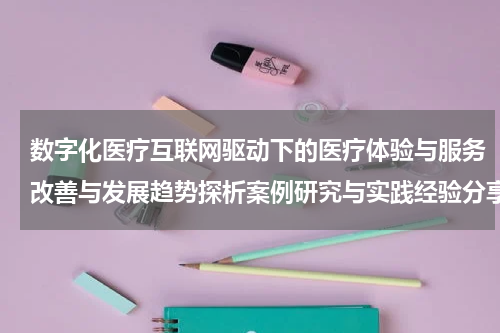 数字化医疗互联网驱动下的医疗体验与服务改善与发展趋势探析案例研究与实践经验分享