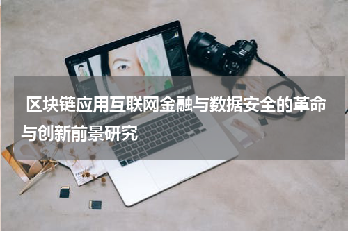 区块链应用互联网金融与数据安全的革命与创新前景研究