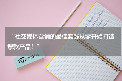  “社交媒体营销的最佳实践从零开始打造爆款产品！”