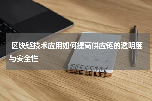  区块链技术应用如何提高供应链的透明度与安全性