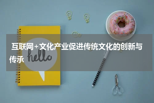  互联网+文化产业促进传统文化的创新与传承