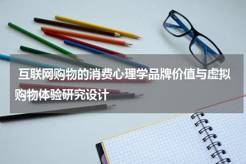  互联网购物的消费心理学品牌价值与虚拟购物体验研究设计
