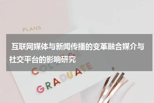 互联网媒体与新闻传播的变革融合媒介与社交平台的影响研究