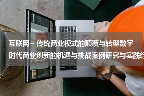 互联网+ 传统商业模式的颠覆与转型数字时代商业创新的机遇与挑战案例研究与实践经验分享