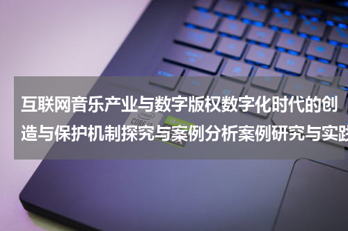 互联网音乐产业与数字版权数字化时代的创造与保护机制探究与案例分析案例研究与实践经验分享