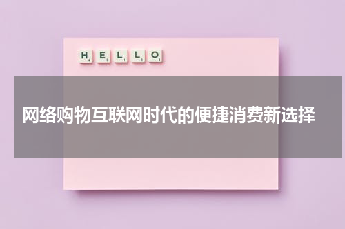  网络购物互联网时代的便捷消费新选择