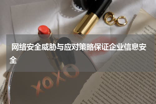  网络安全威胁与应对策略保证企业信息安全