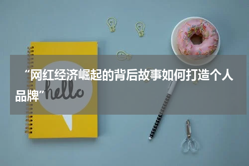  “网红经济崛起的背后故事如何打造个人品牌”