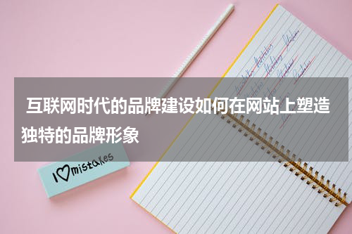  互联网时代的品牌建设如何在网站上塑造独特的品牌形象
