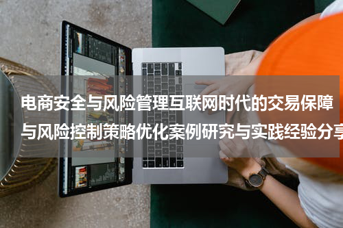 电商安全与风险管理互联网时代的交易保障与风险控制策略优化案例研究与实践经验分享