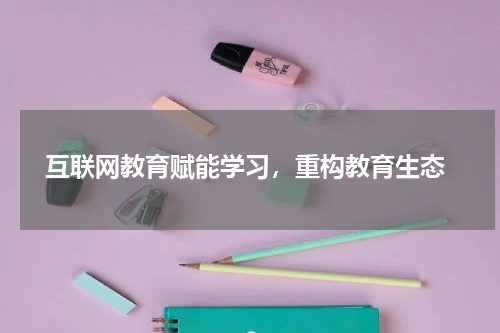  互联网教育赋能学习，重构教育生态