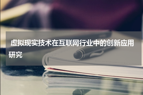  虚拟现实技术在互联网行业中的创新应用研究 