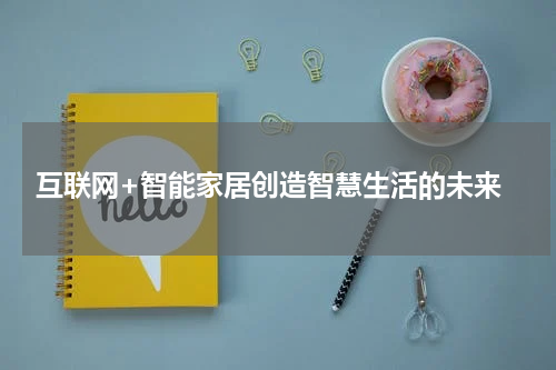  互联网+智能家居创造智慧生活的未来