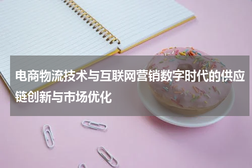 电商物流技术与互联网营销数字时代的供应链创新与市场优化