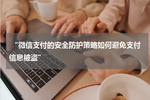  “微信支付的安全防护策略如何避免支付信息被盗”