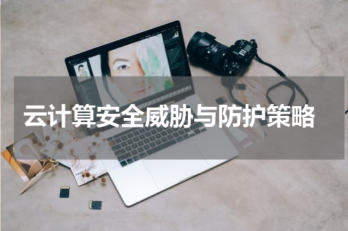  云计算安全威胁与防护策略