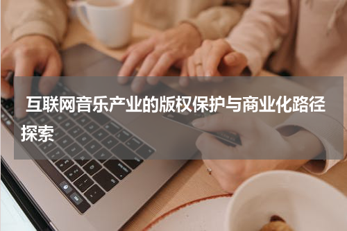 互联网音乐产业的版权保护与商业化路径探索