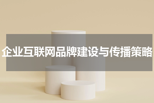 企业互联网品牌建设与传播策略