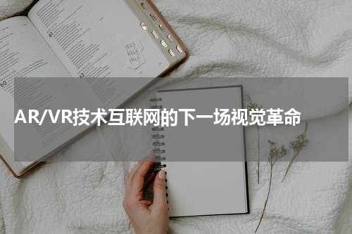  AR/VR技术互联网的下一场视觉革命