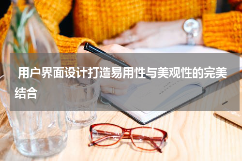  用户界面设计打造易用性与美观性的完美结合