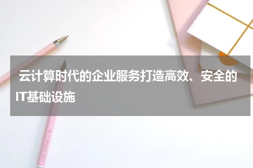  云计算时代的企业服务打造高效、安全的IT基础设施 