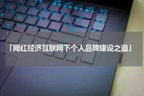  「网红经济互联网下个人品牌建设之道」