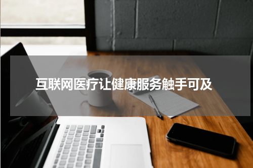  互联网医疗让健康服务触手可及