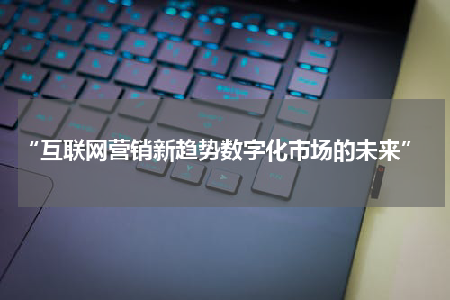  “互联网营销新趋势数字化市场的未来”